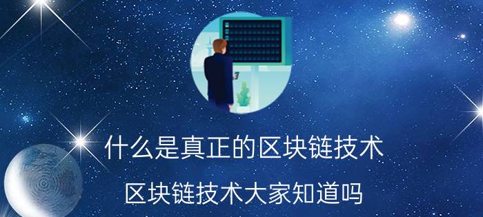 什么是真正的区块链技术 区块链技术大家知道吗？